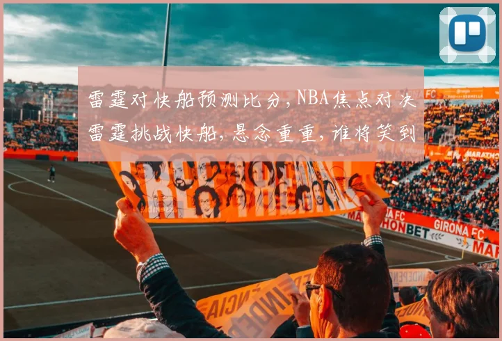 雷霆对快船预测比分,NBA焦点对决雷霆挑战快船,悬念重重,谁将笑到最后