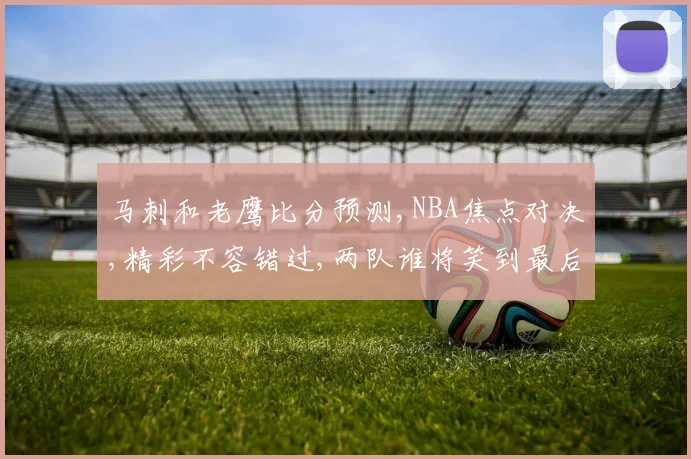 马刺和老鹰比分预测,NBA焦点对决,精彩不容错过,两队谁将笑到最后