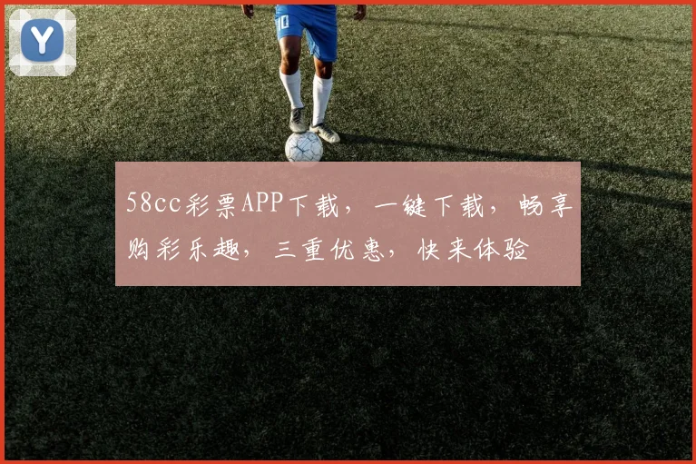 58cc彩票APP下载，一键下载，畅享购彩乐趣，三重优惠，快来体验