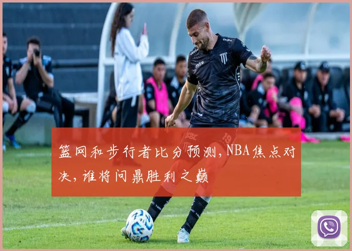 篮网和步行者比分预测,NBA焦点对决,谁将问鼎胜利之巅