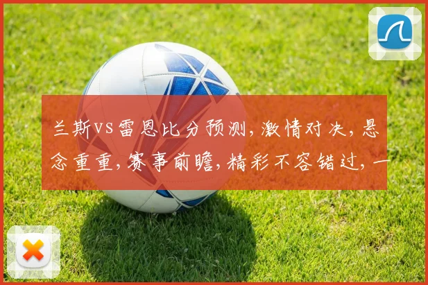 兰斯vs雷恩比分预测,激情对决,悬念重重,赛事前瞻,精彩不容错过,一触即发