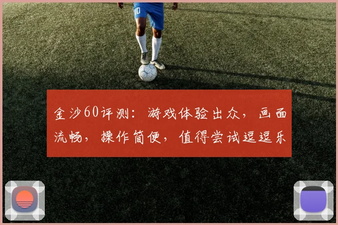 金沙60评测：游戏体验出众，画面流畅，操作简便，值得尝试逗逗乐逗逗乐逗逗乐