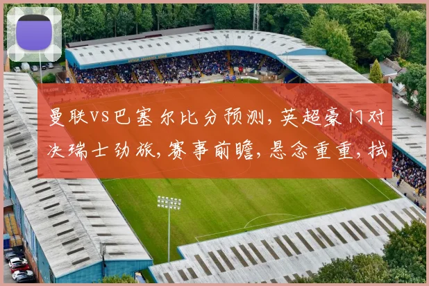 曼联vs巴塞尔比分预测,英超豪门对决瑞士劲旅,赛事前瞻,悬念重重,拭目以待,谁将笑傲江湖